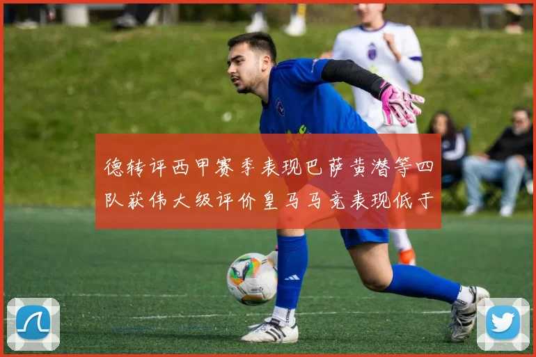 德转评西甲赛季表现巴萨黄潜等四队获伟大级评价皇马马竞表现低于预期