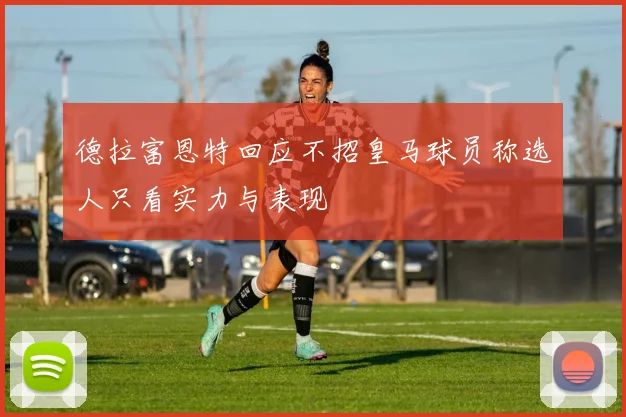 德拉富恩特回应不招皇马球员称选人只看实力与表现