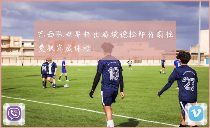 巴西队世界杯出局埃德松即将前往曼联完成体检