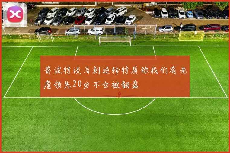 香波特谈马刺逆转特质称我们有老詹领先20分不会被翻盘