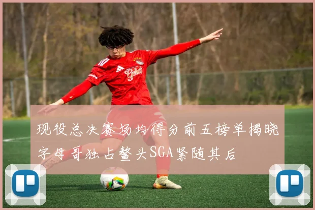现役总决赛场均得分前五榜单揭晓字母哥独占鳌头SGA紧随其后