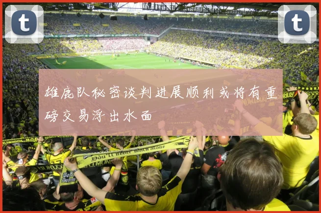 雄鹿队秘密谈判进展顺利或将有重磅交易浮出水面