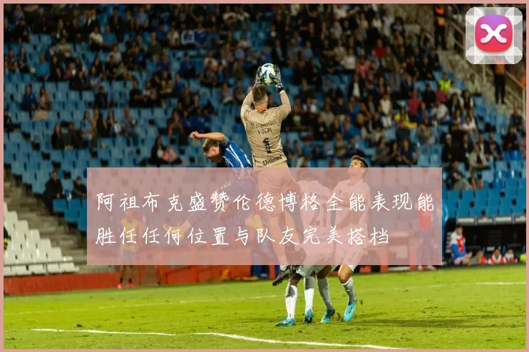 阿祖布克盛赞伦德博格全能表现能胜任任何位置与队友完美搭档