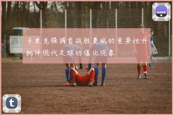 卡里克强调首战胜曼城的重要性并批评现代足球的僵化现象