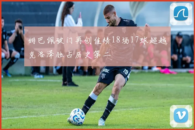 姆巴佩破门再创佳绩18场17球超越克洛泽独占历史第二