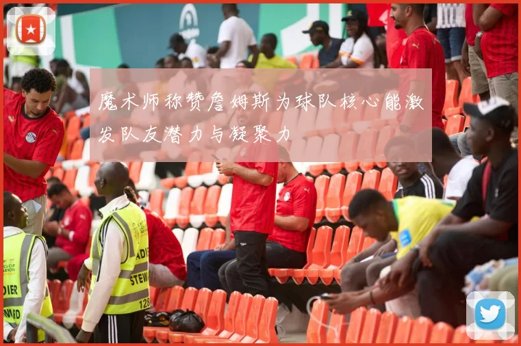 魔术师称赞詹姆斯为球队核心能激发队友潜力与凝聚力