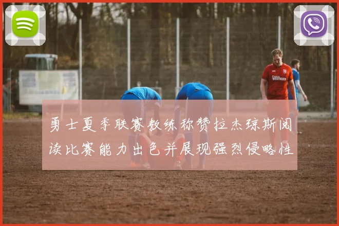 勇士夏季联赛教练称赞拉杰琼斯阅读比赛能力出色并展现强烈侵略性