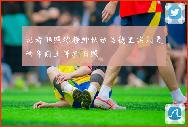 记者晒照称穆帅抵达马德里实则是两年前土耳其旧照