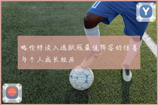 略伦特谈入选欧冠最佳阵容的惊喜与个人成长经历