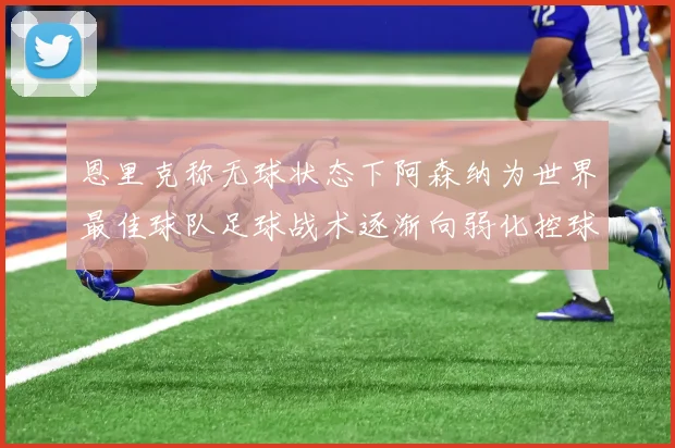 恩里克称无球状态下阿森纳为世界最佳球队足球战术逐渐向弱化控球转型