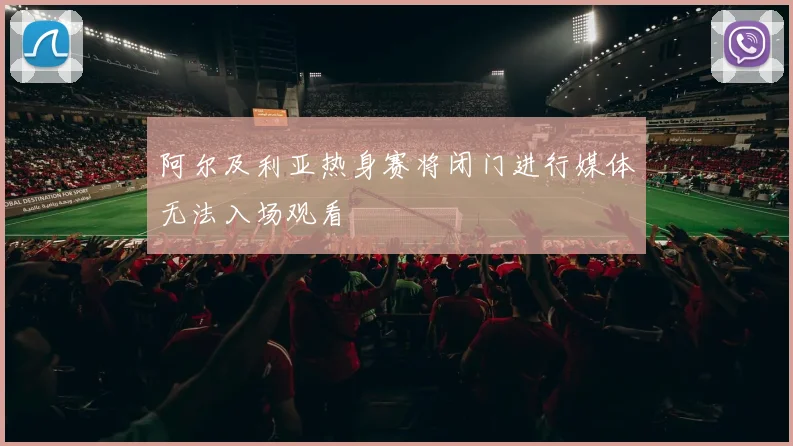 阿尔及利亚热身赛将闭门进行媒体无法入场观看