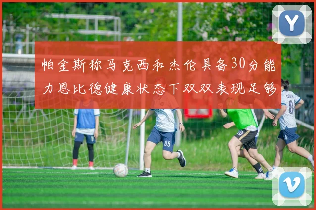 帕金斯称马克西和杰伦具备30分能力恩比德健康状态下双双表现足够