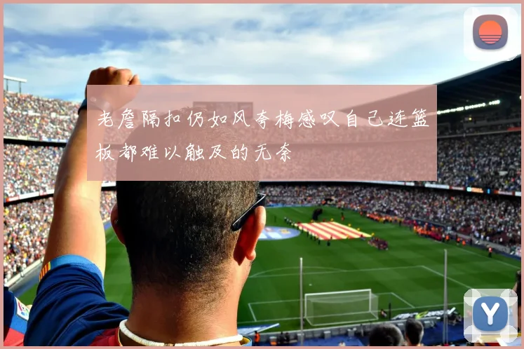 老詹隔扣仍如风夸梅感叹自己连篮板都难以触及的无奈