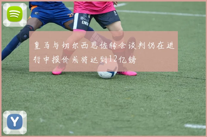 皇马与切尔西恩佐转会谈判仍在进行中报价或将达到12亿镑