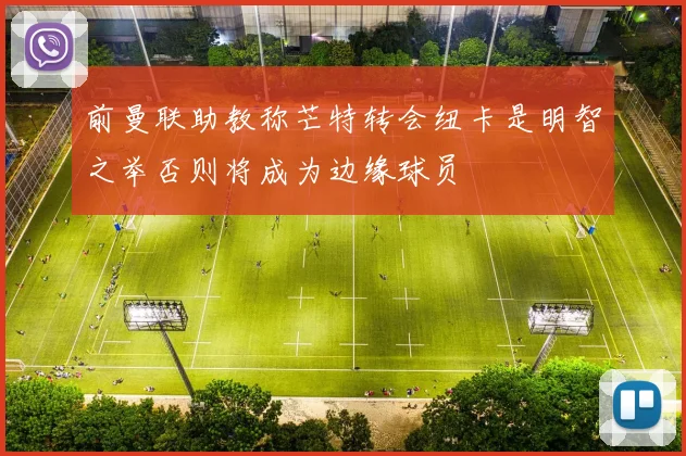 前曼联助教称芒特转会纽卡是明智之举否则将成为边缘球员